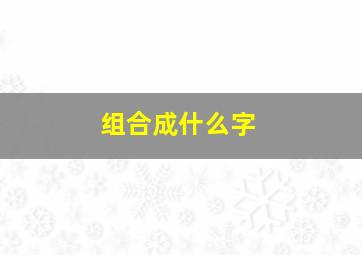 组合成什么字