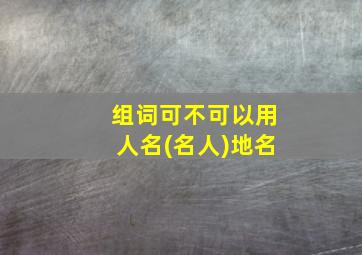 组词可不可以用人名(名人)地名