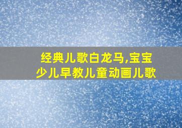 经典儿歌白龙马,宝宝少儿早教儿童动画儿歌