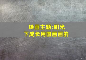 绘画主题:阳光下成长用国画画的