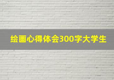 绘画心得体会300字大学生