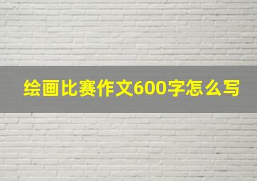 绘画比赛作文600字怎么写