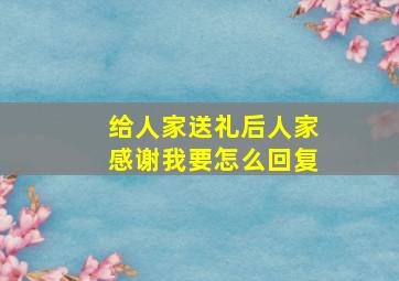 给人家送礼后人家感谢我要怎么回复