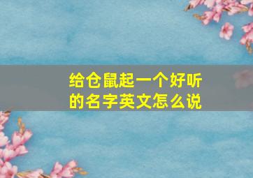 给仓鼠起一个好听的名字英文怎么说