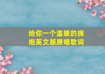 给你一个温暖的拥抱英文版原唱歌词