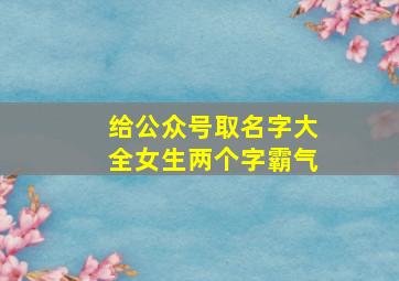 给公众号取名字大全女生两个字霸气