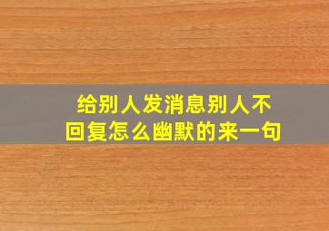 给别人发消息别人不回复怎么幽默的来一句