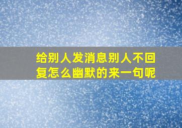 给别人发消息别人不回复怎么幽默的来一句呢