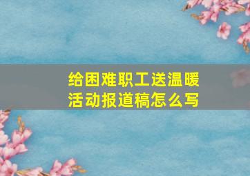 给困难职工送温暖活动报道稿怎么写