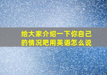 给大家介绍一下你自己的情况吧用英语怎么说