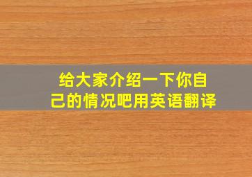 给大家介绍一下你自己的情况吧用英语翻译