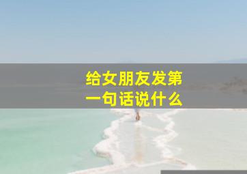 给女朋友发第一句话说什么