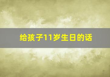 给孩子11岁生日的话