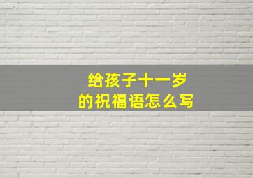 给孩子十一岁的祝福语怎么写