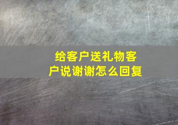 给客户送礼物客户说谢谢怎么回复