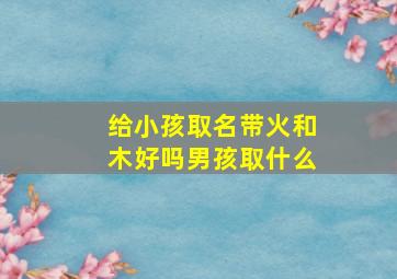 给小孩取名带火和木好吗男孩取什么