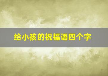 给小孩的祝福语四个字