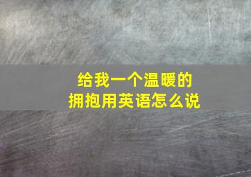 给我一个温暖的拥抱用英语怎么说