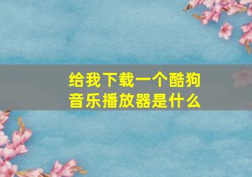 给我下载一个酷狗音乐播放器是什么