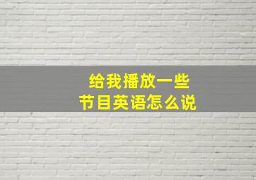 给我播放一些节目英语怎么说