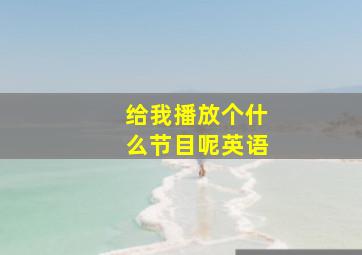 给我播放个什么节目呢英语