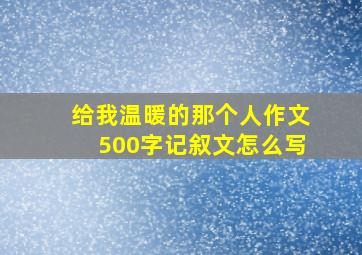 给我温暖的那个人作文500字记叙文怎么写