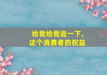 给我给我说一下,这个消费者的权益