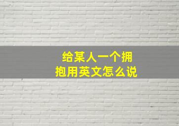 给某人一个拥抱用英文怎么说