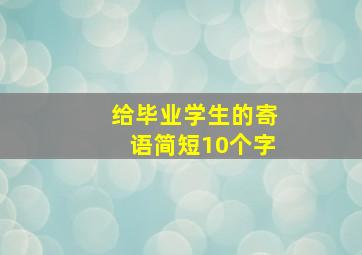 给毕业学生的寄语简短10个字