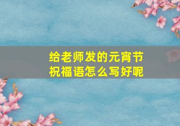 给老师发的元宵节祝福语怎么写好呢