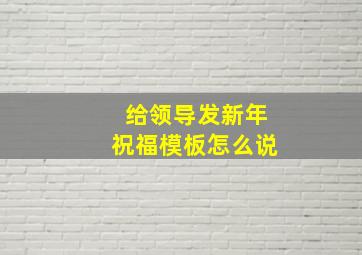 给领导发新年祝福模板怎么说