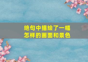 绝句中描绘了一幅怎样的画面和景色