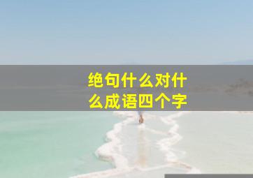 绝句什么对什么成语四个字