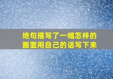 绝句描写了一幅怎样的画面用自己的话写下来