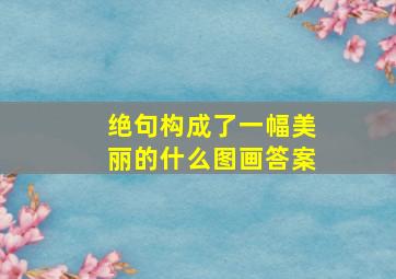 绝句构成了一幅美丽的什么图画答案