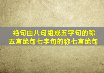 绝句由八句组成五字句的称五言绝句七字句的称七言绝句