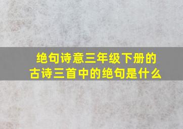 绝句诗意三年级下册的古诗三首中的绝句是什么