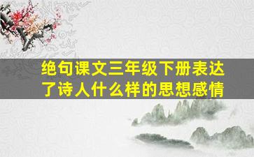 绝句课文三年级下册表达了诗人什么样的思想感情