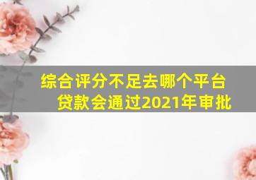 综合评分不足去哪个平台贷款会通过2021年审批