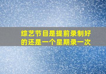 综艺节目是提前录制好的还是一个星期录一次