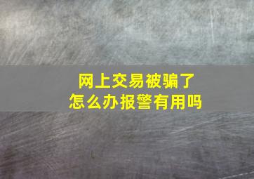 网上交易被骗了怎么办报警有用吗