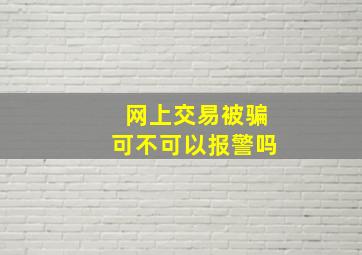 网上交易被骗可不可以报警吗