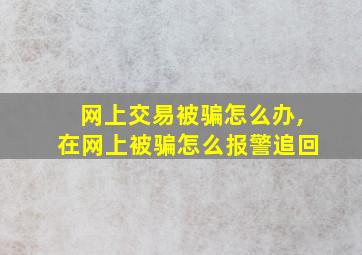 网上交易被骗怎么办,在网上被骗怎么报警追回