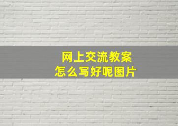 网上交流教案怎么写好呢图片