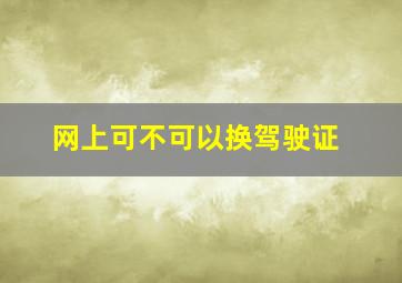 网上可不可以换驾驶证