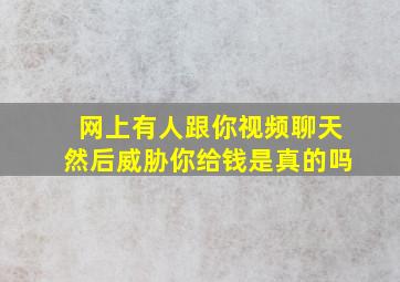 网上有人跟你视频聊天然后威胁你给钱是真的吗