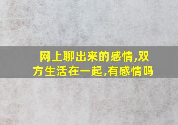 网上聊出来的感情,双方生活在一起,有感情吗