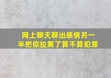 网上聊天聊出感情另一半把你拉黑了算不算犯罪