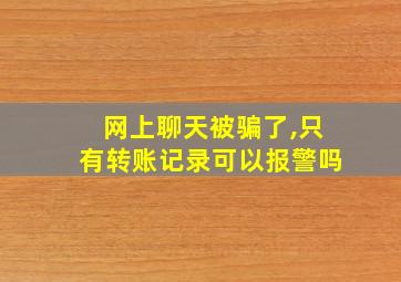 网上聊天被骗了,只有转账记录可以报警吗