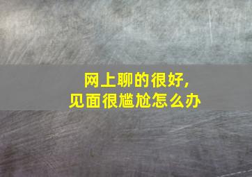 网上聊的很好,见面很尴尬怎么办